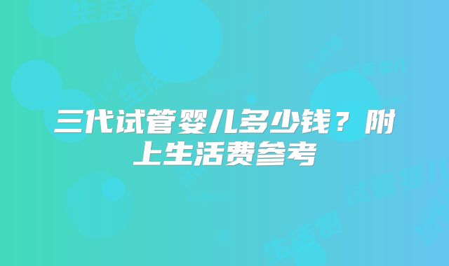 三代试管婴儿多少钱？附上生活费参考