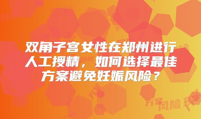双角子宫女性在郑州进行人工授精，如何选择最佳方案避免妊娠风险？