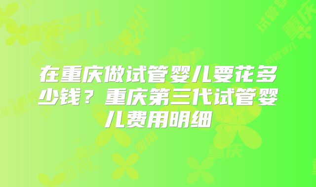 在重庆做试管婴儿要花多少钱？重庆第三代试管婴儿费用明细