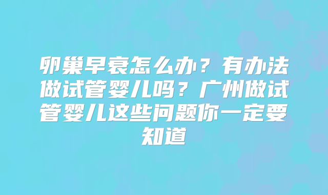 卵巢早衰怎么办？有办法做试管婴儿吗？广州做试管婴儿这些问题你一定要知道
