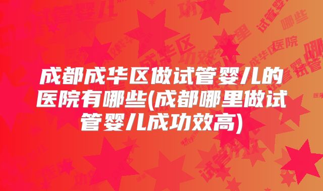 成都成华区做试管婴儿的医院有哪些(成都哪里做试管婴儿成功效高)