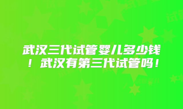 武汉三代试管婴儿多少钱！武汉有第三代试管吗！