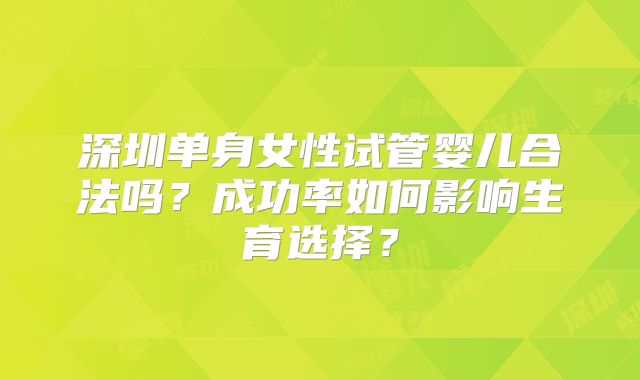 深圳单身女性试管婴儿合法吗？成功率如何影响生育选择？