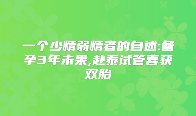 一个少精弱精者的自述:备孕3年未果,赴泰试管喜获双胎