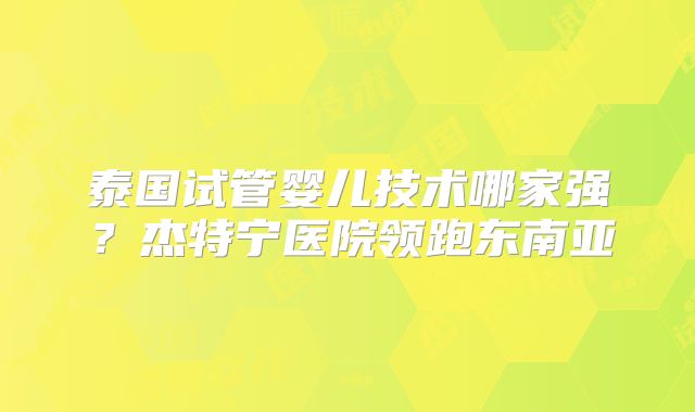泰国试管婴儿技术哪家强？杰特宁医院领跑东南亚