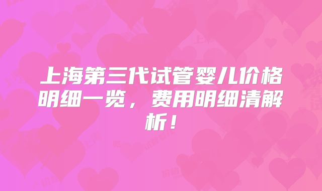 上海第三代试管婴儿价格明细一览，费用明细清解析！