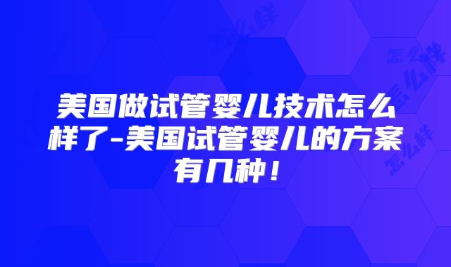 美国做试管婴儿技术怎么样了-美国试管婴儿的方案有几种！