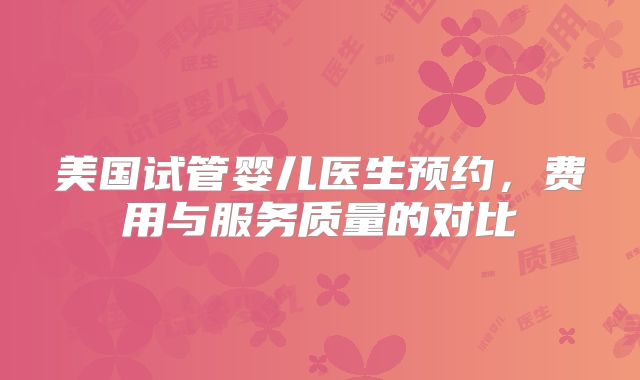 美国试管婴儿医生预约,费用与服务质量的对比