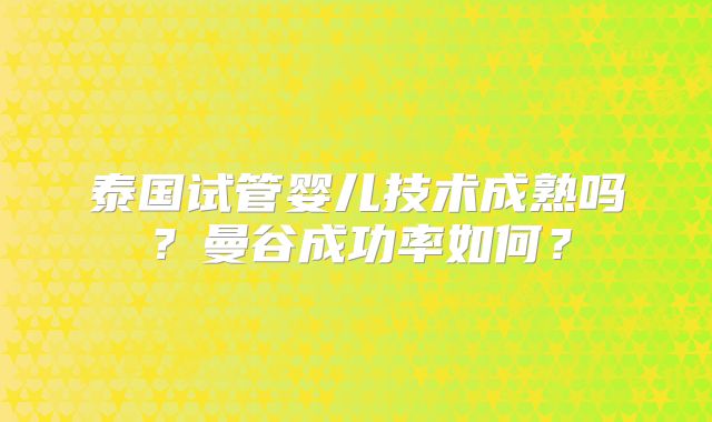 泰国试管婴儿技术成熟吗？曼谷成功率如何？