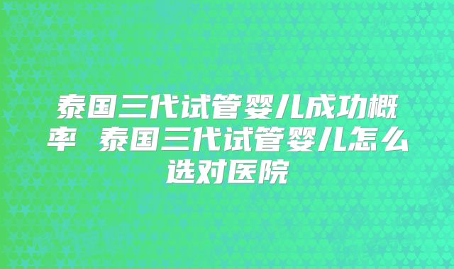 泰国三代试管婴儿成功概率 泰国三代试管婴儿怎么选对医院