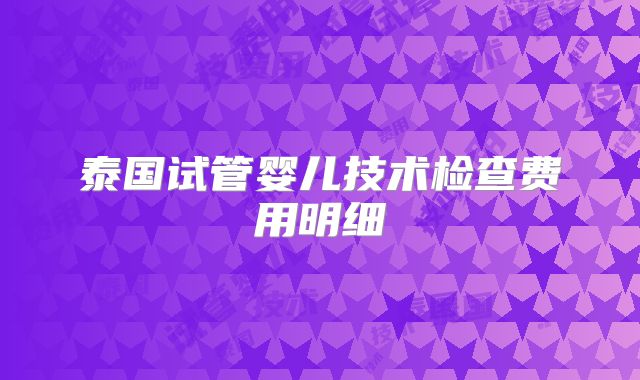 泰国试管婴儿技术检查费用明细