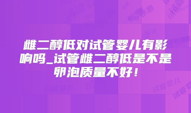 雌二醇低对试管婴儿有影响吗_试管雌二醇低是不是卵泡质量不好!