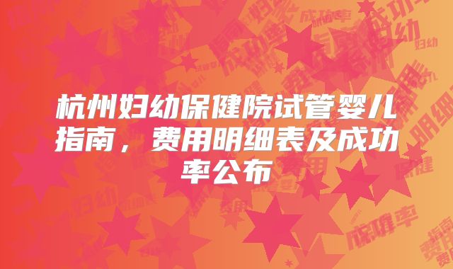 杭州妇幼保健院试管婴儿指南，费用明细表及成功率公布