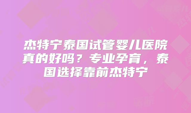 杰特宁泰国试管婴儿医院真的好吗？专业孕育，泰国选择靠前杰特宁