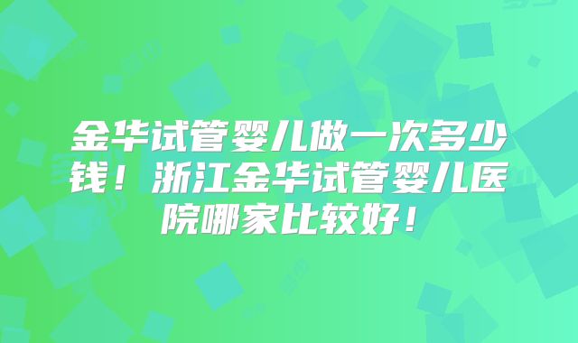 金华试管婴儿做一次多少钱！浙江金华试管婴儿医院哪家比较好！