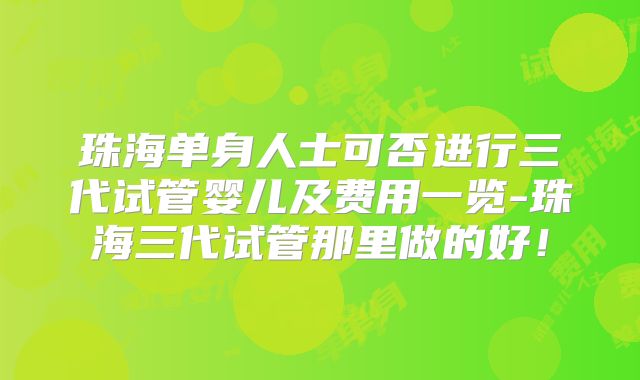 珠海单身人士可否进行三代试管婴儿及费用一览-珠海三代试管那里做的好！