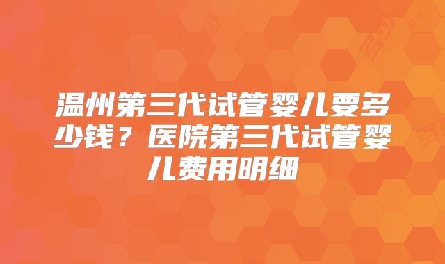 温州第三代试管婴儿要多少钱？医院第三代试管婴儿费用明细