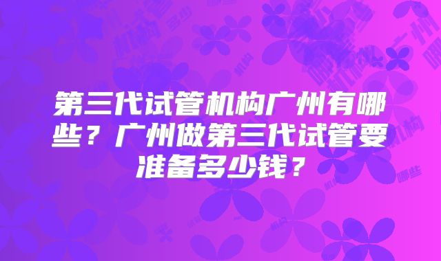 第三代试管机构广州有哪些？广州做第三代试管要准备多少钱？