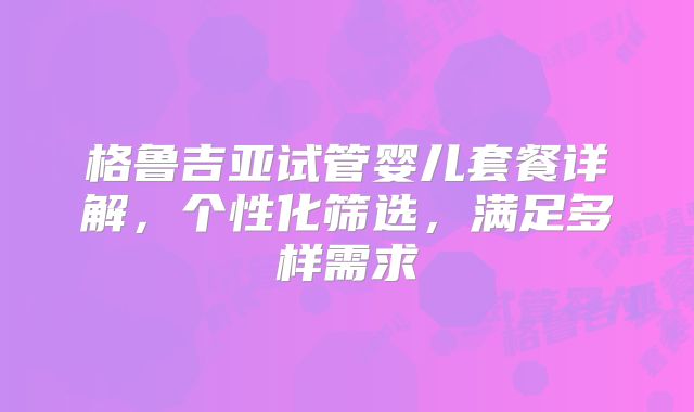 格鲁吉亚试管婴儿套餐详解，个性化筛选，满足多样需求