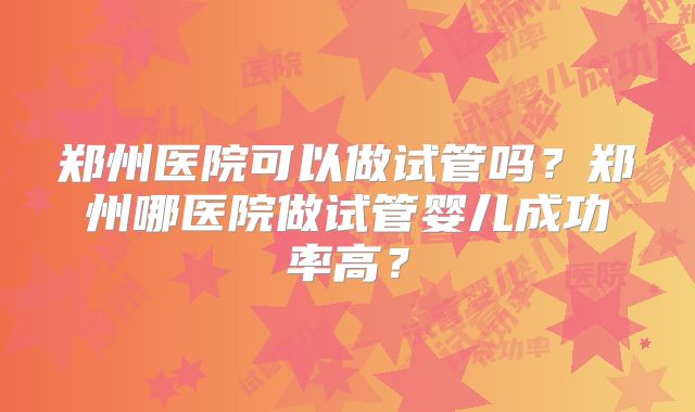 郑州医院可以做试管吗?郑州哪医院做试管婴儿成功率高?