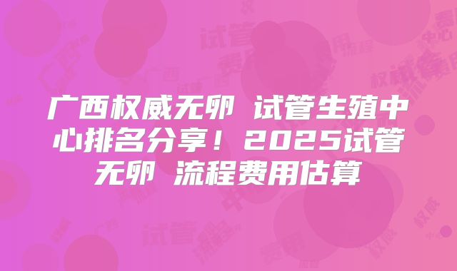 广西权威无卵�试管生殖中心排名分享！2025试管无卵�流程费用估算