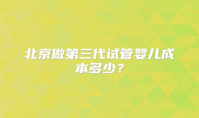北京做第三代试管婴儿成本多少？