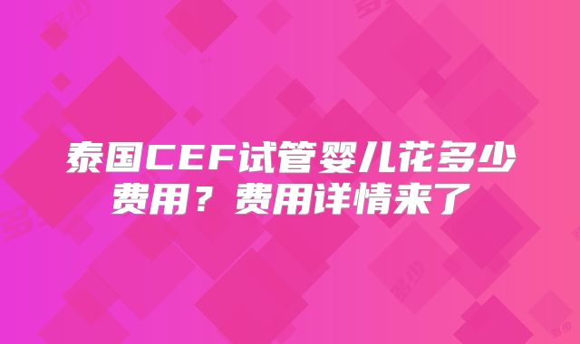 泰国CEF试管婴儿花多少费用？费用详情来了
