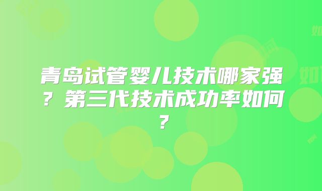 青岛试管婴儿技术哪家强？第三代技术成功率如何？