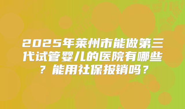 2025年莱州市能做第三代试管婴儿的医院有哪些?能用社保报销吗?