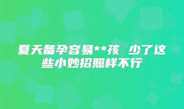 夏天备孕容易**孩 少了这些小妙招照样不行