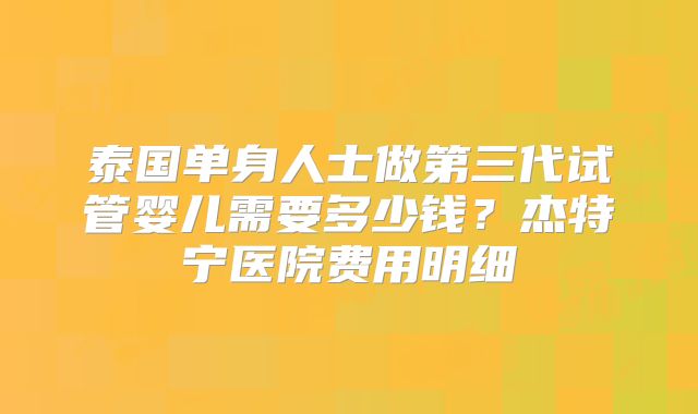 泰国单身人士做第三代试管婴儿需要多少钱?杰特宁医院费用明细