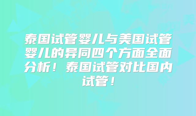 泰国试管婴儿与美国试管婴儿的异同四个方面全面分析！泰国试管对比国内试管！