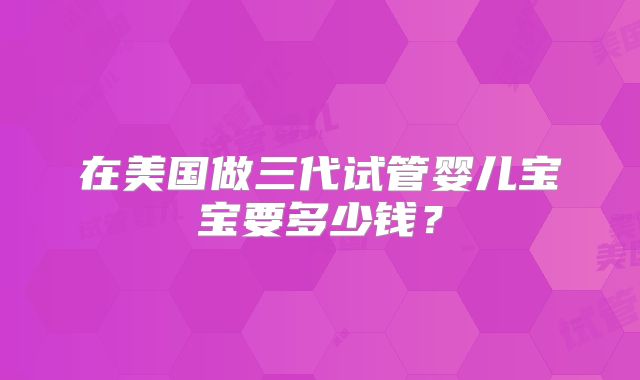 在美国做三代试管婴儿宝宝要多少钱?