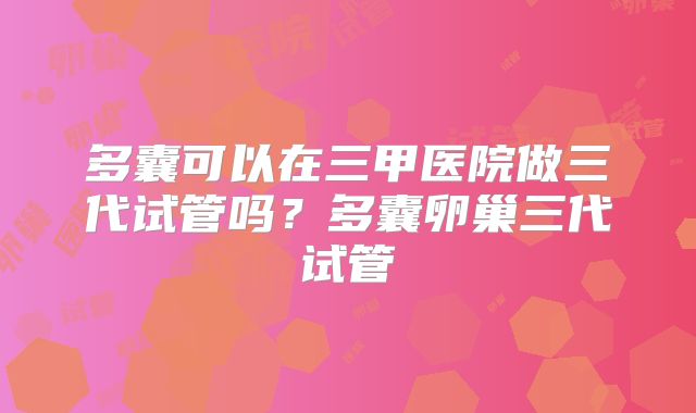 多囊可以在三甲医院做三代试管吗？多囊卵巢三代试管