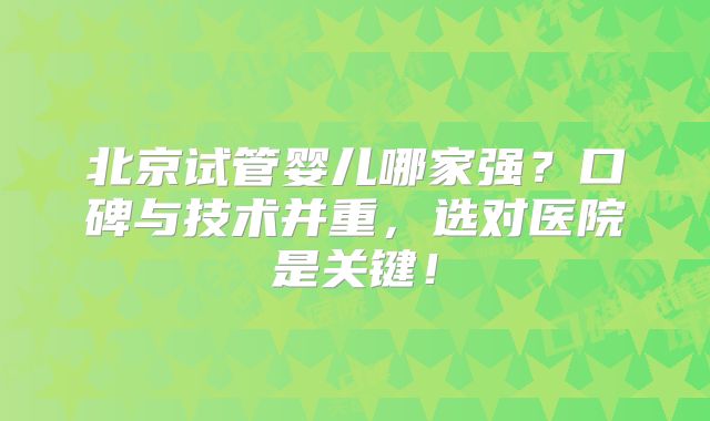 北京试管婴儿哪家强？口碑与技术并重，选对医院是关键！