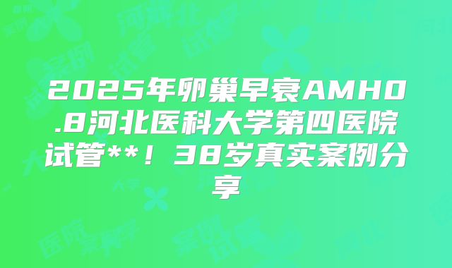 2025年卵巢早衰AMH0.8河北医科大学第四医院试管**！38岁真实案例分享