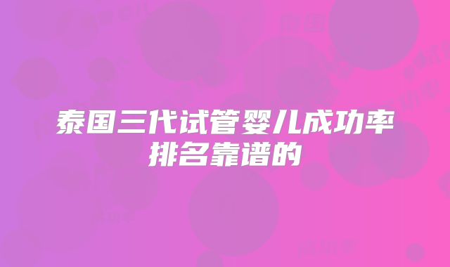 泰国三代试管婴儿成功率排名靠谱的
