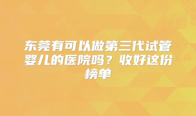 东莞有可以做第三代试管婴儿的医院吗？收好这份榜单