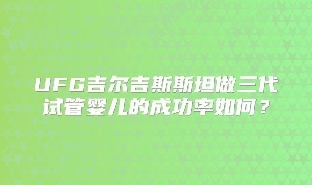 UFG吉尔吉斯斯坦做三代试管婴儿的成功率如何？