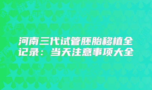 河南三代试管胚胎移植全记录：当天注意事项大全