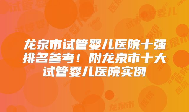龙泉市试管婴儿医院十强排名参考！附龙泉市十大试管婴儿医院实例