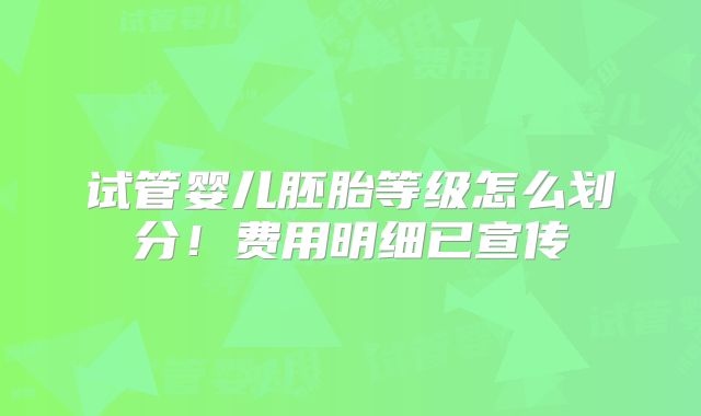 试管婴儿胚胎等级怎么划分！费用明细已宣传