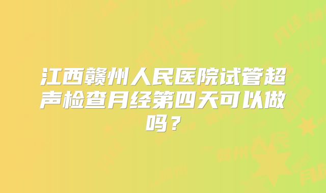 江西赣州人民医院试管超声检查月经第四天可以做吗？