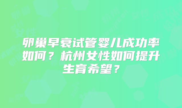 卵巢早衰试管婴儿成功率如何？杭州女性如何提升生育希望？