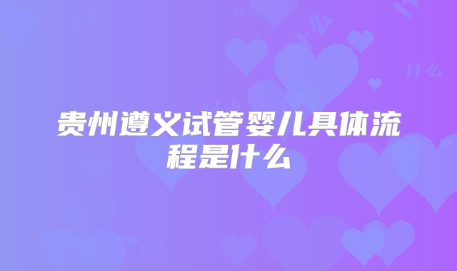 贵州遵义试管婴儿具体流程是什么