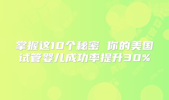 掌握这10个秘密 你的美国试管婴儿成功率提升30%