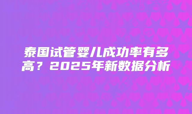 泰国试管婴儿成功率有多高？2025年新数据分析