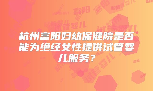杭州富阳妇幼保健院是否能为绝经女性提供试管婴儿服务？