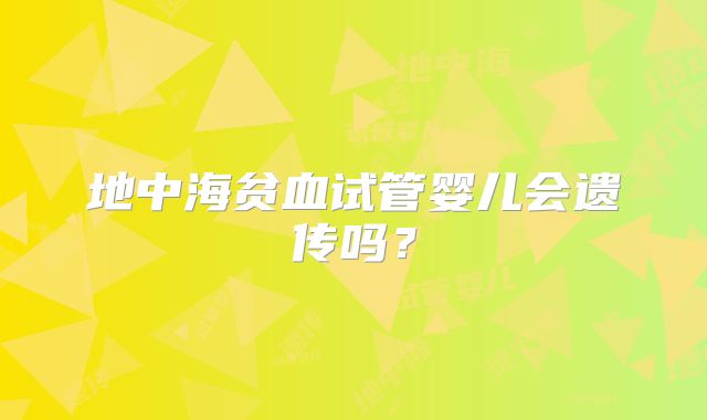 地中海贫血试管婴儿会遗传吗?
