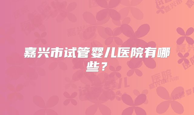 嘉兴市试管婴儿医院有哪些？